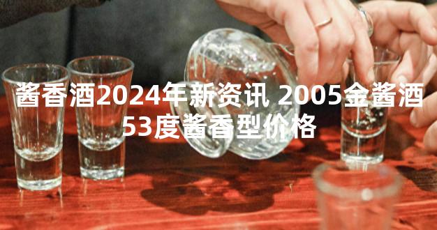 酱香酒2024年新资讯 2005金酱酒53度酱香型价格